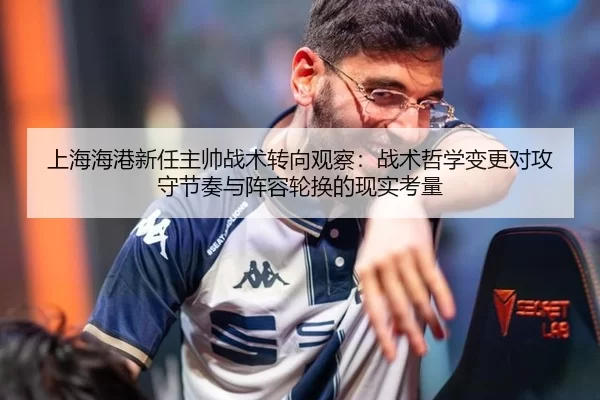 上海海港新任主帅战术转向观察：战术哲学变更对攻守节奏与阵容轮换的现实考量