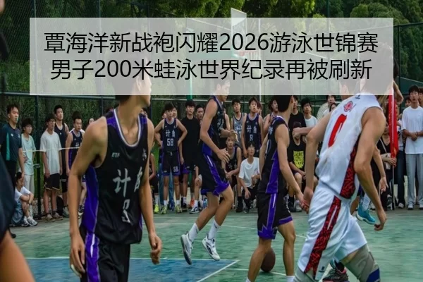 覃海洋新战袍闪耀2026游泳世锦赛 男子200米蛙泳世界纪录再被刷新